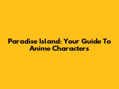Paradise Island: Your Guide To Anime Characters